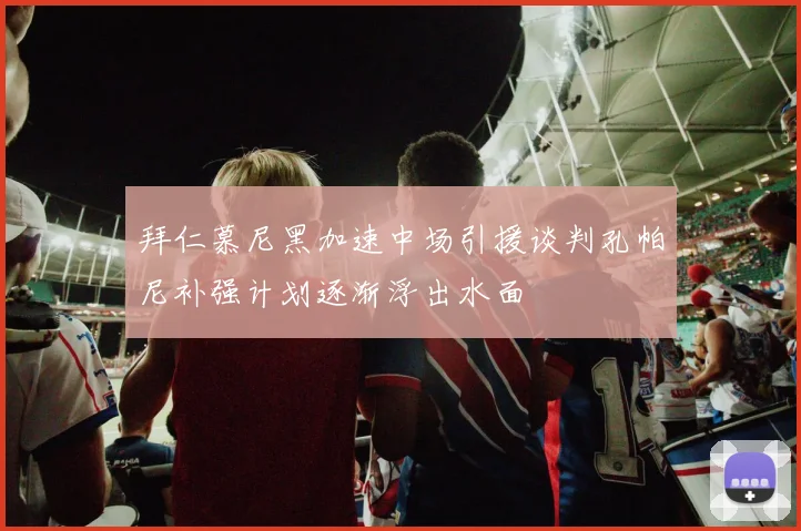 拜仁慕尼黑加速中场引援谈判孔帕尼补强计划逐渐浮出水面